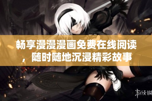 畅享漫漫漫画免费在线阅读，随时随地沉浸精彩故事