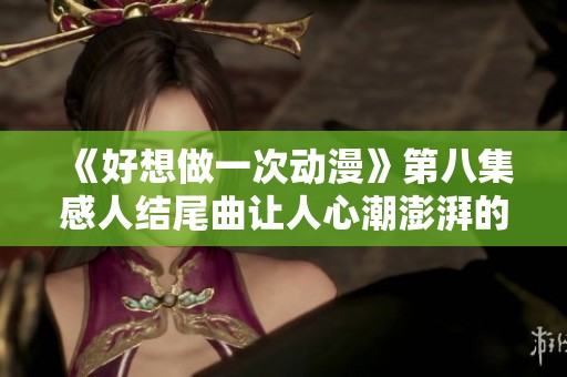 《好想做一次动漫》第八集感人结尾曲让人心潮澎湃的瞬间