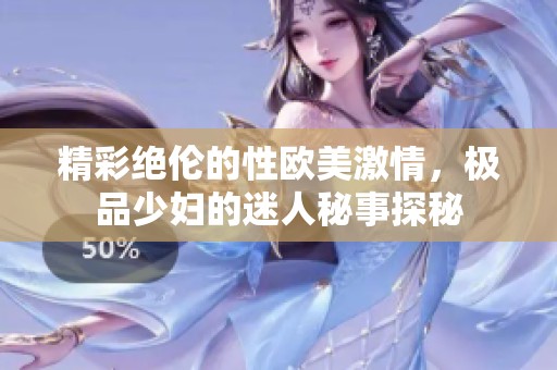 精彩绝伦的性欧美激情，极品少妇的迷人秘事探秘