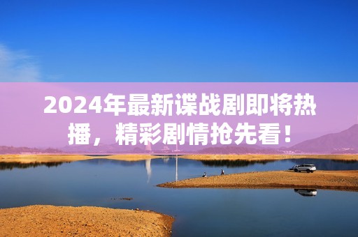 2024年最新谍战剧即将热播，精彩剧情抢先看！