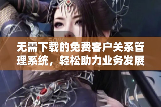 无需下载的免费客户关系管理系统，轻松助力业务发展