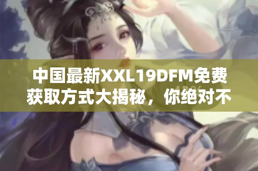 中国最新XXL19DFM免费获取方式大揭秘，你绝对不能错过！