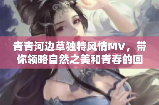 青青河边草独特风情MV，带你领略自然之美和青春的回忆