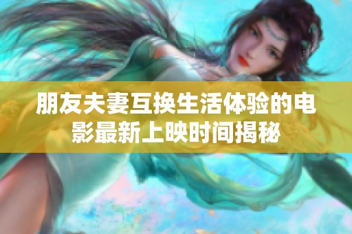 朋友夫妻互换生活体验的电影最新上映时间揭秘