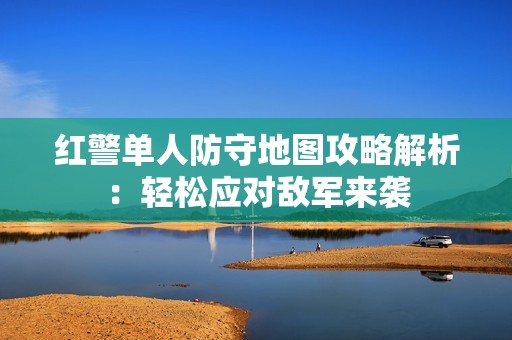 红警单人防守地图攻略解析：轻松应对敌军来袭