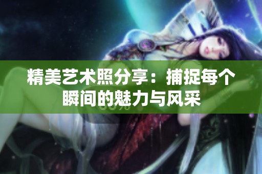 精美艺术照分享：捕捉每个瞬间的魅力与风采