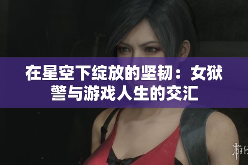 在星空下绽放的坚韧：女狱警与游戏人生的交汇