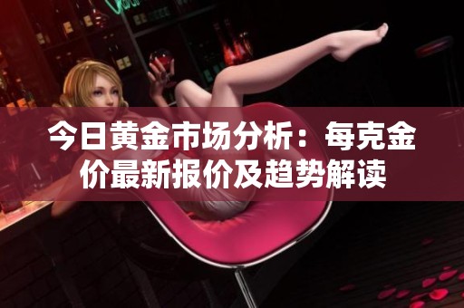今日黄金市场分析：每克金价最新报价及趋势解读