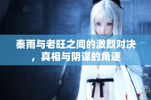秦雨与老旺之间的激烈对决，真相与阴谋的角逐