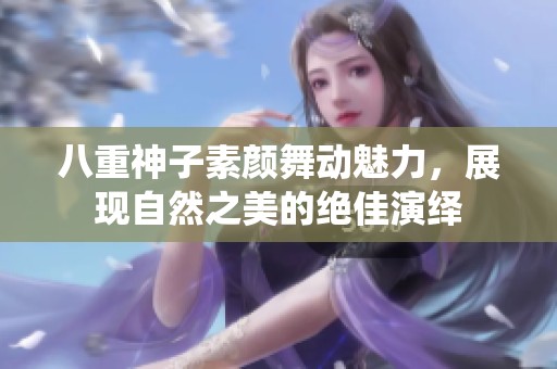 八重神子素颜舞动魅力，展现自然之美的绝佳演绎