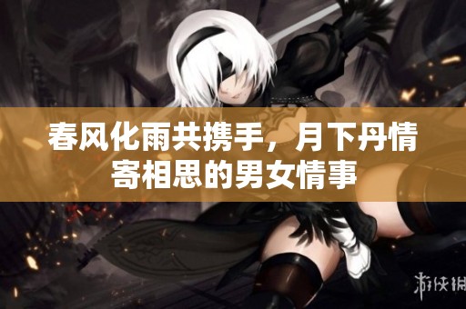 春风化雨共携手，月下丹情寄相思的男女情事