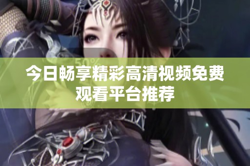 今日畅享精彩高清视频免费观看平台推荐