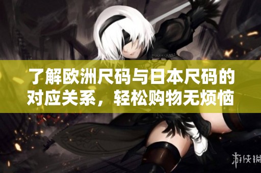 了解欧洲尺码与日本尺码的对应关系，轻松购物无烦恼