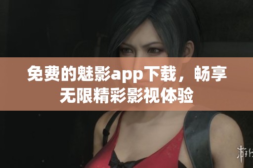 免费的魅影app下载，畅享无限精彩影视体验