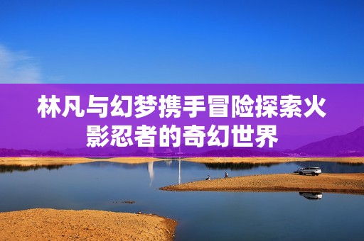 林凡与幻梦携手冒险探索火影忍者的奇幻世界