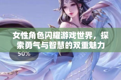 女性角色闪耀游戏世界，探索勇气与智慧的双重魅力
