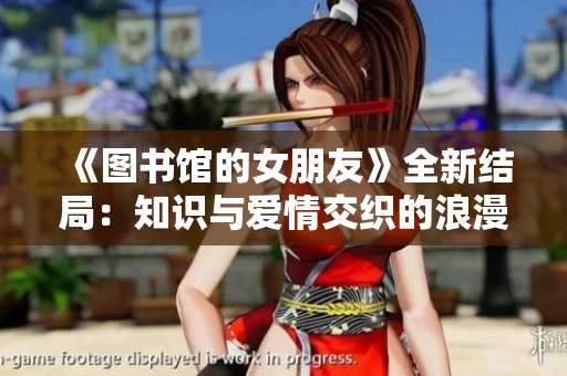 《图书馆的女朋友》全新结局：知识与爱情交织的浪漫旅程