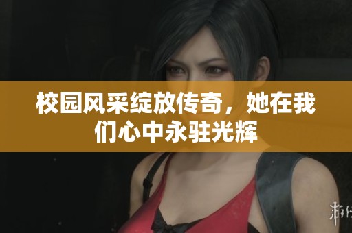 校园风采绽放传奇，她在我们心中永驻光辉