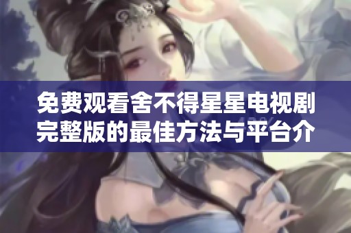 免费观看舍不得星星电视剧完整版的最佳方法与平台介绍