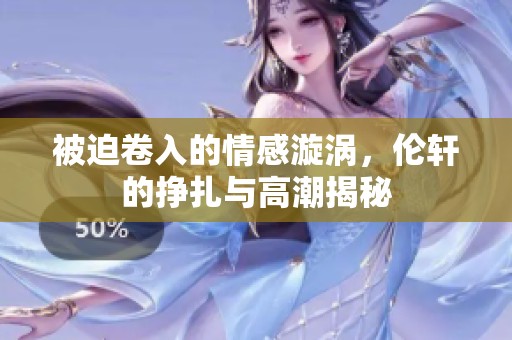 被迫卷入的情感漩涡，伦轩的挣扎与高潮揭秘