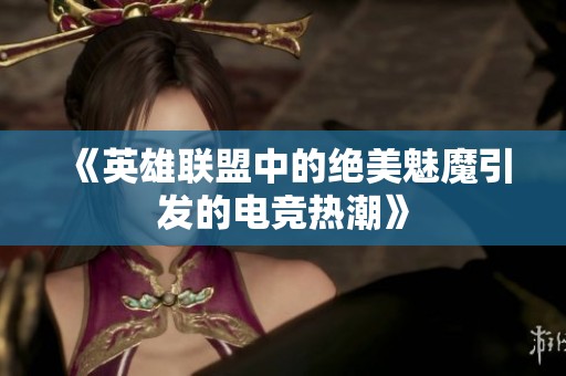 《英雄联盟中的绝美魅魔引发的电竞热潮》