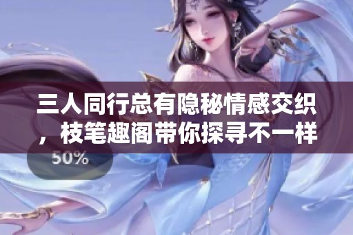 三人同行总有隐秘情感交织，枝笔趣阁带你探寻不一样的故事