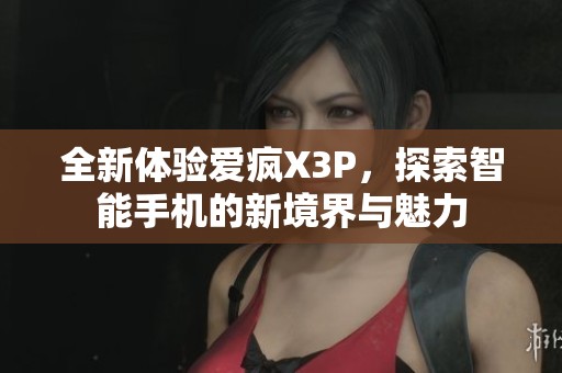 全新体验爱疯X3P，探索智能手机的新境界与魅力