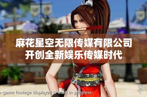 麻花星空无限传媒有限公司开创全新娱乐传媒时代