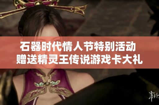 石器时代情人节特别活动 赠送精灵王传说游戏卡大礼包