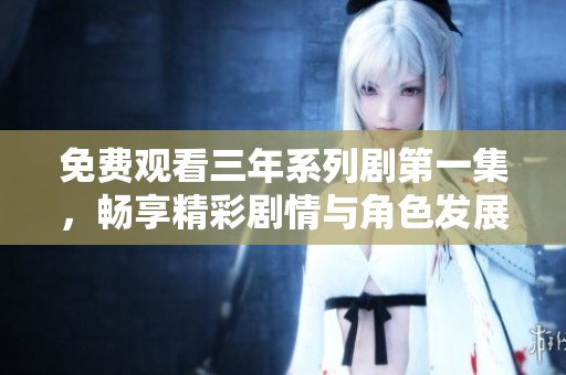 免费观看三年系列剧第一集，畅享精彩剧情与角色发展