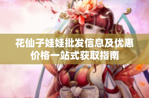 花仙子娃娃批发信息及优惠价格一站式获取指南