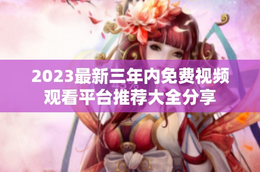 2023最新三年内免费视频观看平台推荐大全分享