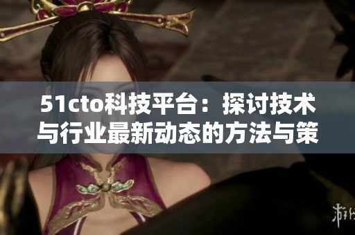 51cto科技平台：探讨技术与行业最新动态的方法与策略