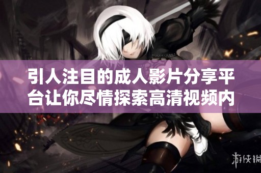 引人注目的成人影片分享平台让你尽情探索高清视频内容