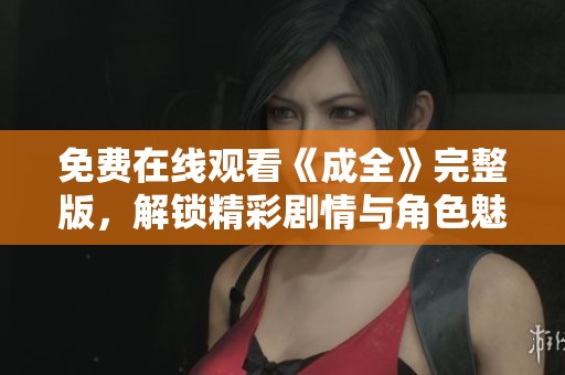 免费在线观看《成全》完整版，解锁精彩剧情与角色魅力
