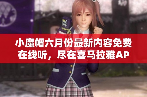 小魔帽六月份最新内容免费在线听，尽在喜马拉雅APP