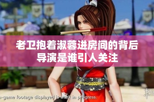 老卫抱着淑蓉进房间的背后导演是谁引人关注