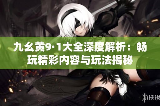 九幺黄9·1大全深度解析：畅玩精彩内容与玩法揭秘