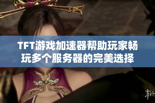 TFT游戏加速器帮助玩家畅玩多个服务器的完美选择