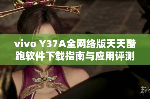 vivo Y37A全网络版天天酷跑软件下载指南与应用评测