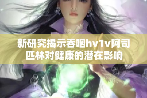 新研究揭示吞咽hv1v阿司匹林对健康的潜在影响