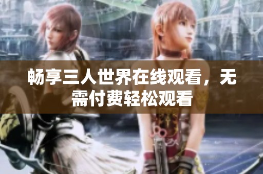 畅享三人世界在线观看，无需付费轻松观看