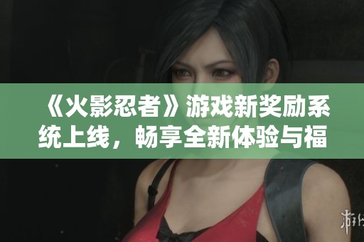 《火影忍者》游戏新奖励系统上线，畅享全新体验与福利