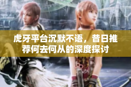 虎牙平台沉默不语，昔日推荐何去何从的深度探讨