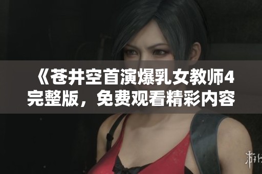 《苍井空首演爆乳女教师4完整版，免费观看精彩内容》