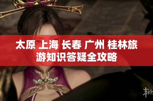 太原 上海 长春 广州 桂林旅游知识答疑全攻略