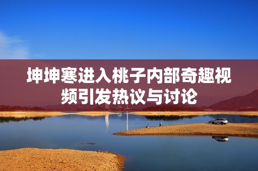 坤坤寒进入桃子内部奇趣视频引发热议与讨论