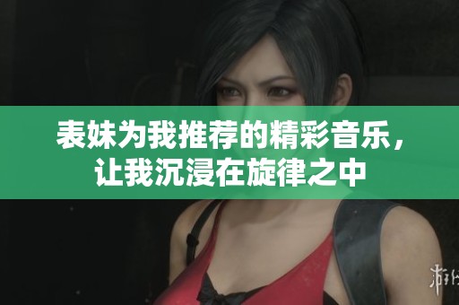 表妹为我推荐的精彩音乐，让我沉浸在旋律之中