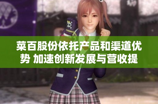 菜百股份依托产品和渠道优势 加速创新发展与营收提升