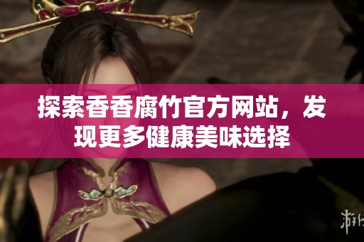 探索香香腐竹官方网站，发现更多健康美味选择